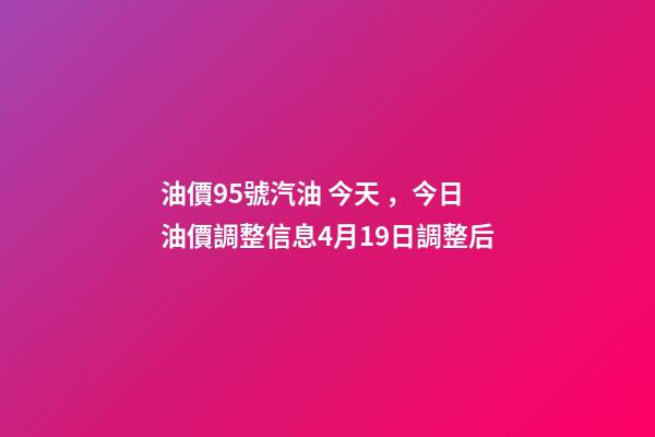 油價95號汽油 今天，今日油價調整信息4月19日調整后-第1張-觀點-玄機派